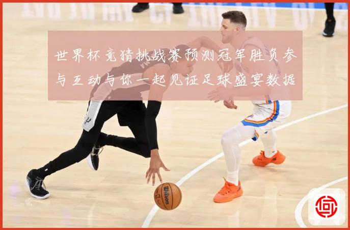 世界杯竞猜挑战赛预测冠军胜负参与互动与你一起见证足球盛宴数据研判：最新赛事动态与深度分析
