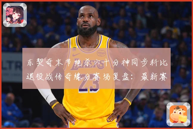 东契奇末节绝杀六十分神同步科比退役战传奇缘分赛场复盘：最新赛事动态与深度分析