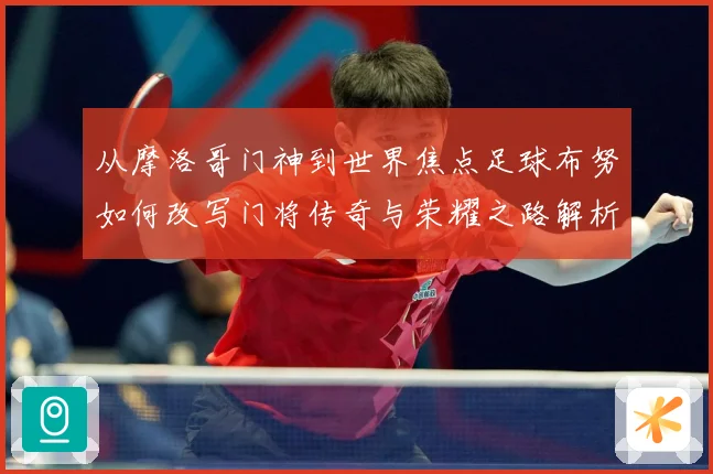 从摩洛哥门神到世界焦点足球布努如何改写门将传奇与荣耀之路解析：最新赛事动态与深度分析