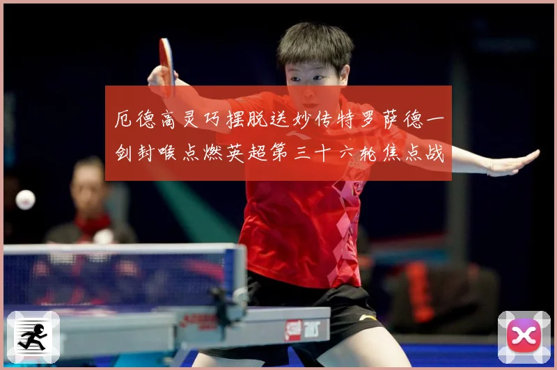 厄德高灵巧摆脱送妙传特罗萨德一剑封喉点燃英超第三十六轮焦点战数据研判：最新赛事动态与深度分析