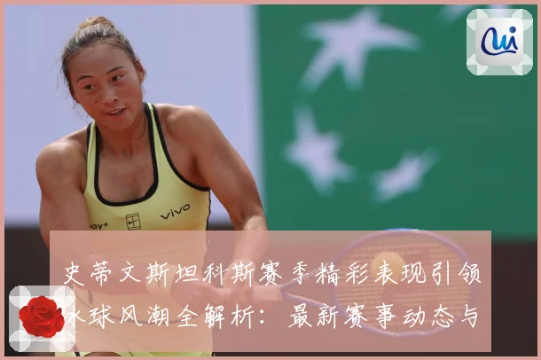 史蒂文斯坦科斯赛季精彩表现引领冰球风潮全解析：最新赛事动态与深度分析