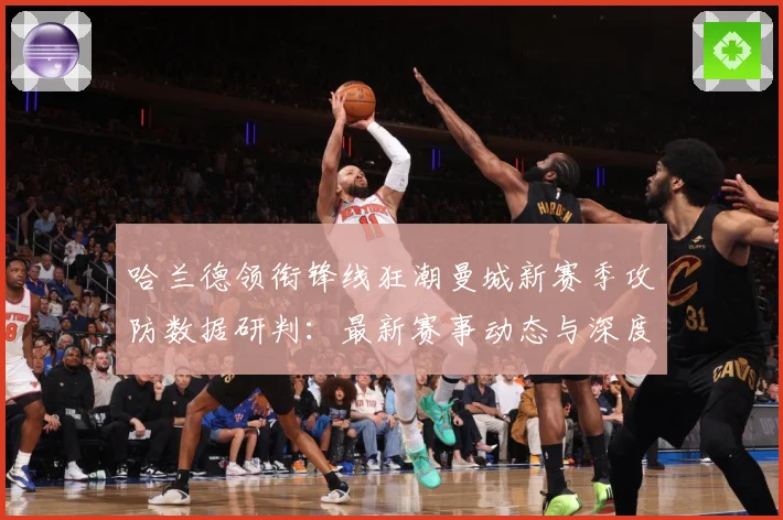 哈兰德领衔锋线狂潮曼城新赛季攻防数据研判：最新赛事动态与深度分析