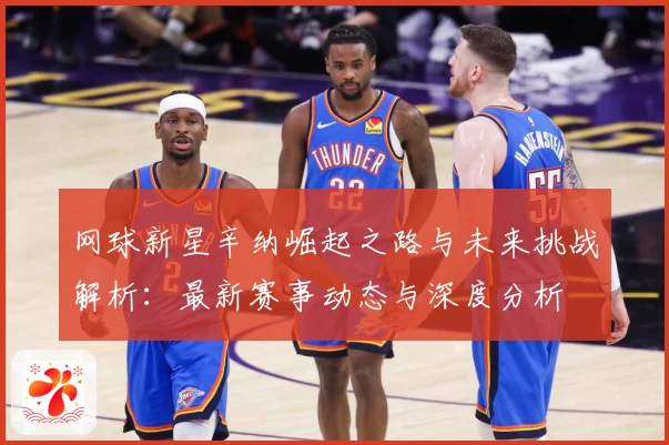 网球新星辛纳崛起之路与未来挑战解析：最新赛事动态与深度分析