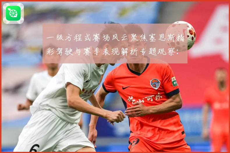 一级方程式赛场风云聚焦塞恩斯精彩驾驶与赛季表现解析专题观察：最新赛事动态与深度分析