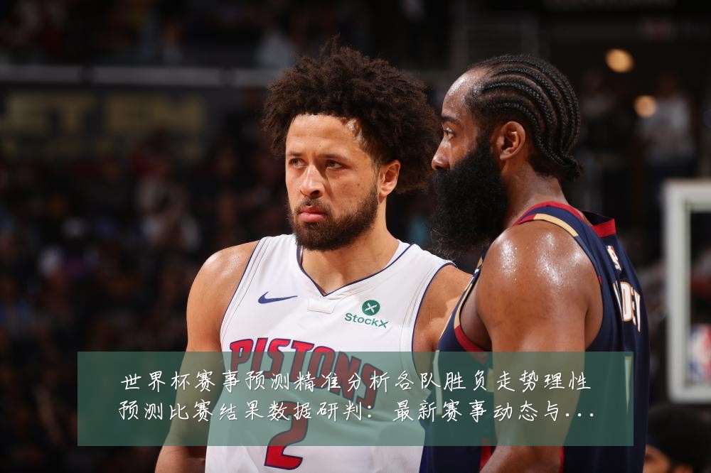 世界杯赛事预测精准分析各队胜负走势理性预测比赛结果数据研判:最新赛事动态与深度分析