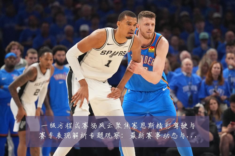 一级方程式赛场风云聚焦塞恩斯精彩驾驶与赛季表现解析专题观察：最新赛事动态与深度分析