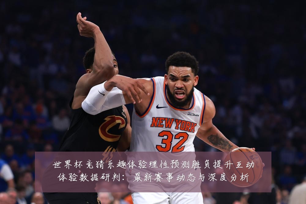 世界杯竞猜乐趣体验理性预测胜负提升互动体验数据研判:最新赛事动态与深度分析