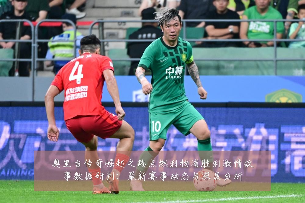 奥里吉传奇崛起之路点燃利物浦胜利激情故事数据研判:最新赛事动态与深度分析