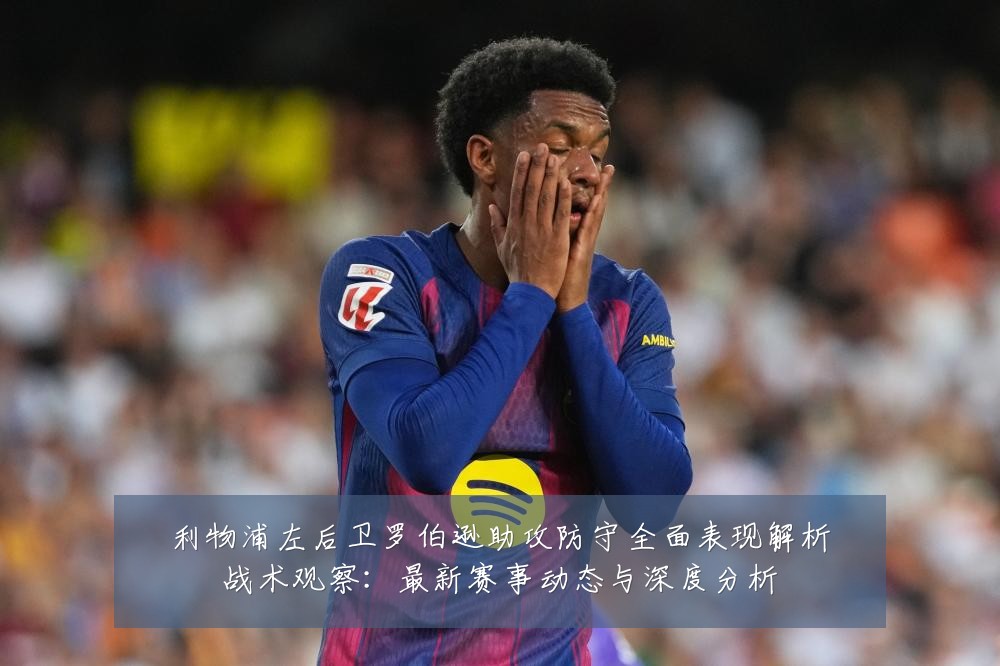 利物浦左后卫罗伯逊助攻防守全面表现解析战术观察:最新赛事动态与深度分析