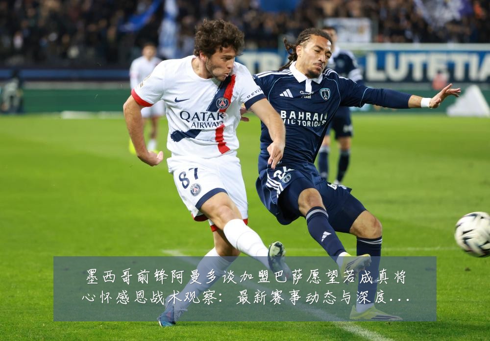 墨西哥前锋阿曼多谈加盟巴萨愿望若成真将心怀感恩战术观察:最新赛事动态与深度分析
