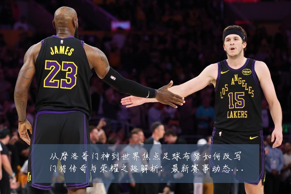 从摩洛哥门神到世界焦点足球布努如何改写门将传奇与荣耀之路解析:最新赛事动态与深度分析