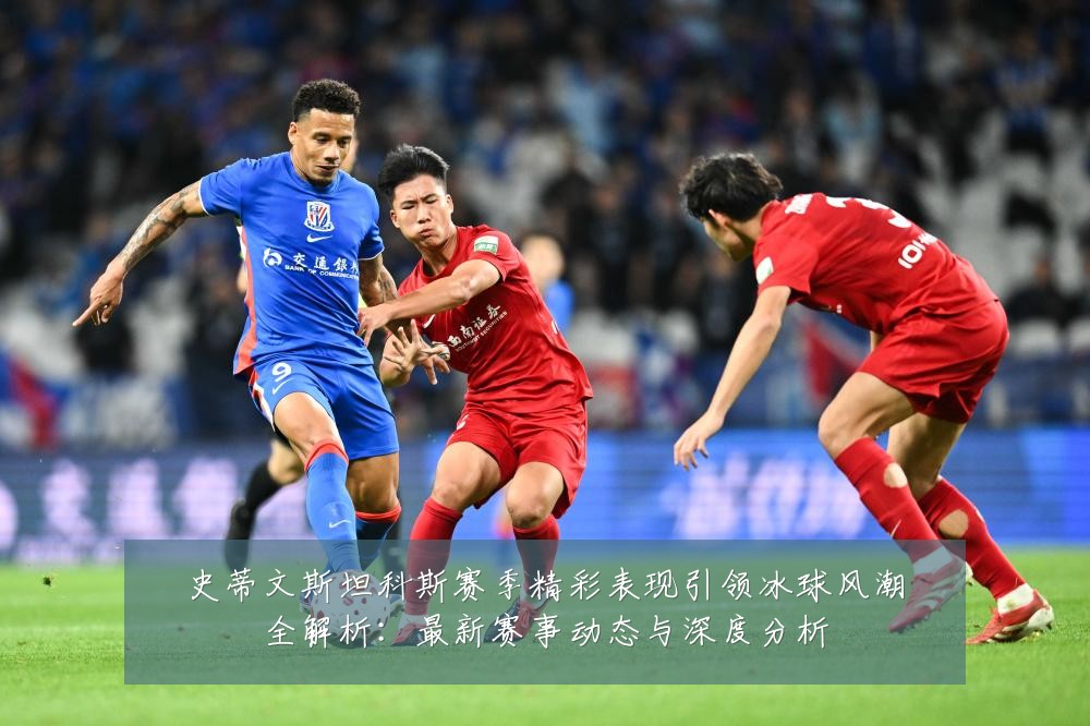 史蒂文斯坦科斯赛季精彩表现引领冰球风潮全解析:最新赛事动态与深度分析