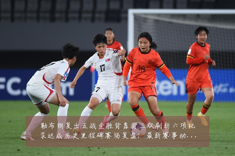 勒布朗复出五战全胜背靠背三双刷新六项纪录达成历史里程碑赛场复盘:最新赛事动态与深度分析