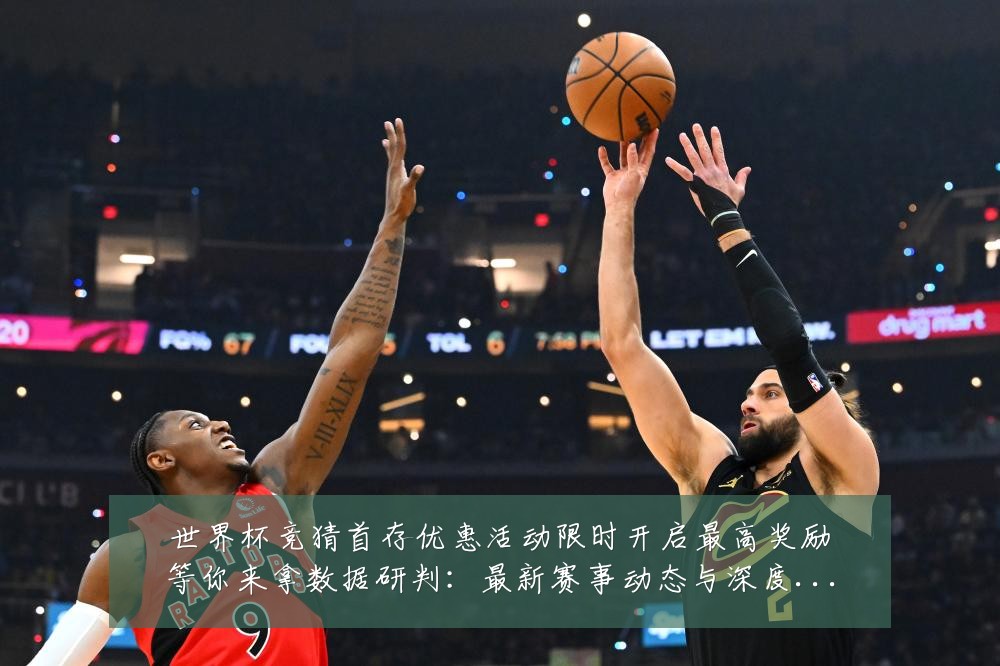世界杯竞猜首存优惠活动限时开启最高奖励等你来拿数据研判:最新赛事动态与深度分析